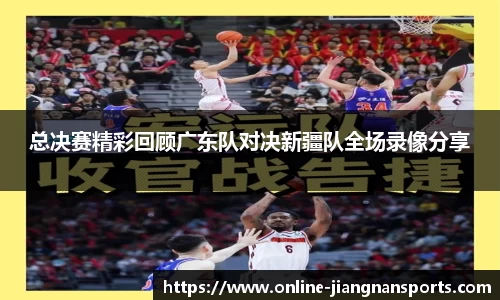 总决赛精彩回顾广东队对决新疆队全场录像分享
