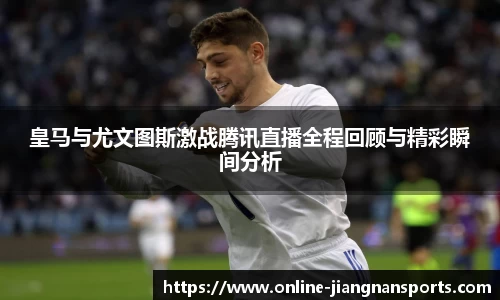 皇马与尤文图斯激战腾讯直播全程回顾与精彩瞬间分析