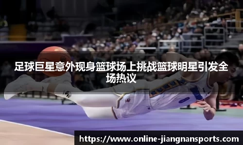 足球巨星意外现身篮球场上挑战篮球明星引发全场热议